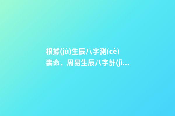 根據(jù)生辰八字測(cè)壽命，周易生辰八字計(jì)算壽命準(zhǔn)不準(zhǔn) 免費(fèi)生辰八字測(cè)壽命，八字怎么看壽命長(zhǎng)短-第1張-觀點(diǎn)-玄機(jī)派